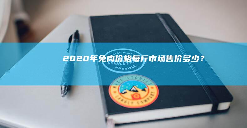 2020年兔肉价格：每斤市场售价多少？